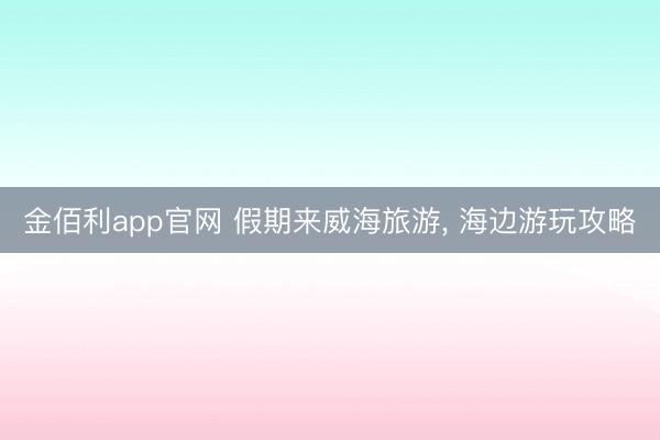 金佰利app官网 假期来威海旅游, 海边游玩攻略